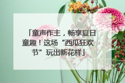 童声作主，畅享夏日童趣！这场“西瓜狂欢节”玩出新花样