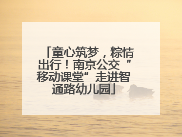 童心筑梦，粽情出行！南京公交“移动课堂”走进智通路幼儿园