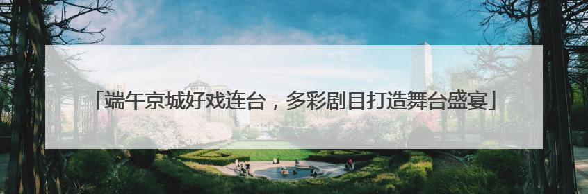 端午京城好戏连台，多彩剧目打造舞台盛宴