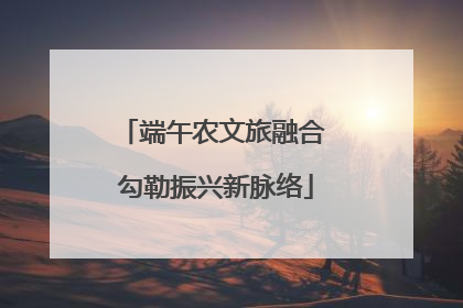 端午农文旅融合 勾勒振兴新脉络