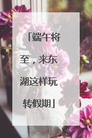 端午将至，来东湖这样玩转假期