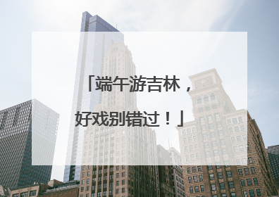 端午游吉林，好戏别错过！
