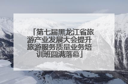 第七届黑龙江省旅游产业发展大会提升旅游服务质量业务培训班圆满落幕