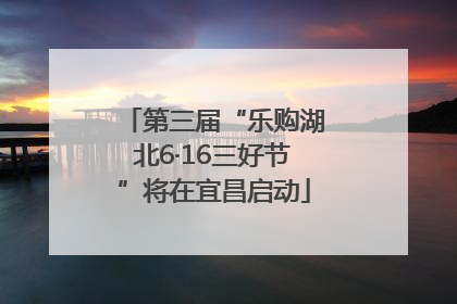 第三届“乐购湖北6·16三好节”将在宜昌启动