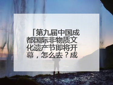 第九届中国成都国际非物质文化遗产节即将开幕，怎么去？成都交警提醒