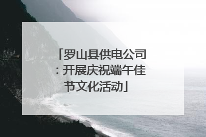 罗山县供电公司：开展庆祝端午佳节文化活动