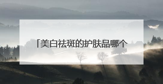 美白祛斑的护肤品哪个品牌好？2025热门祛斑水乳总结，真好用