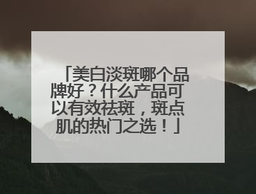 美白淡斑哪个品牌好？什么产品可以有效祛斑，斑点肌的热门之选！