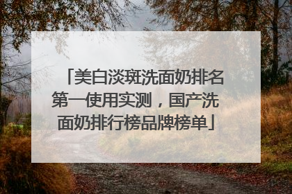 美白淡斑洗面奶排名第一使用实测，国产洗面奶排行榜品牌榜单