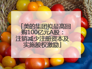 美的集团拟最高回购100亿元A股：注销减少注册资本及实施股权激励