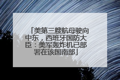 美第三艘航母驶向中东，西班牙国防大臣：美军轰炸机已部署在该国南部
