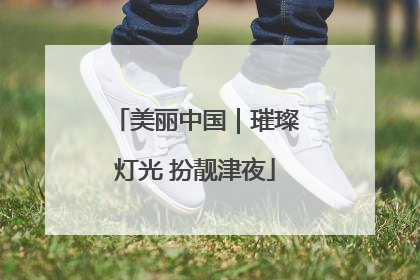 美丽中国｜璀璨灯光 扮靓津夜