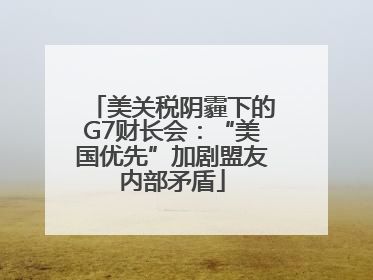美关税阴霾下的G7财长会：“美国优先”加剧盟友内部矛盾
