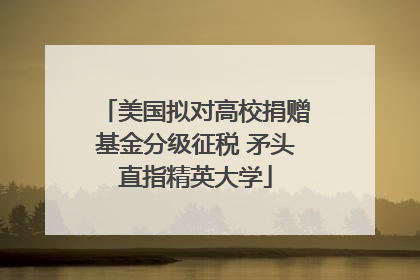 美国拟对高校捐赠基金分级征税 矛头直指精英大学