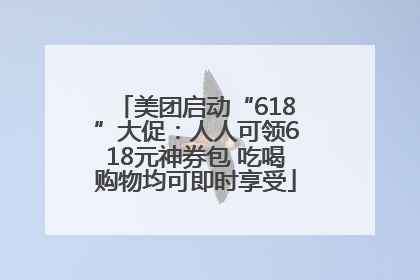 美团启动“618”大促：人人可领618元神券包 吃喝购物均可即时享受