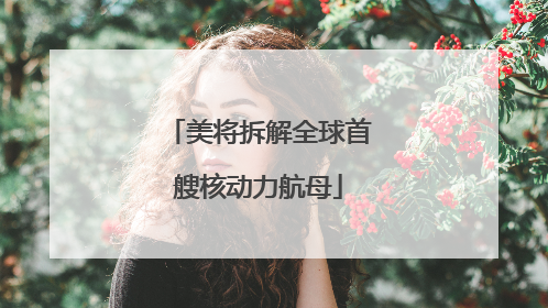 美将拆解全球首艘核动力航母