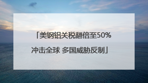 美钢铝关税翻倍至50%冲击全球 多国威胁反制