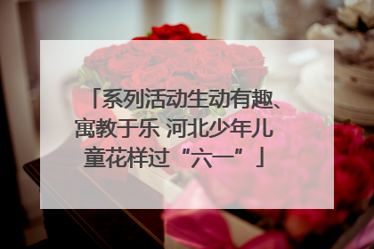 系列活动生动有趣、寓教于乐 河北少年儿童花样过“六一”