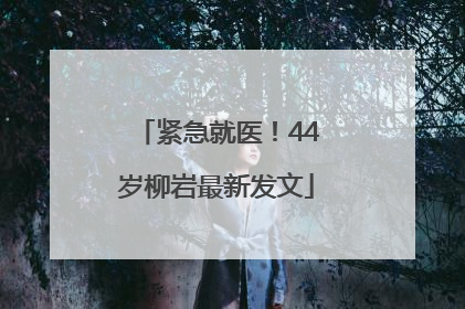 紧急就医！44岁柳岩最新发文