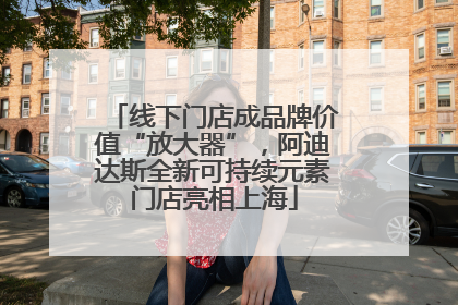 线下门店成品牌价值“放大器”，阿迪达斯全新可持续元素门店亮相上海
