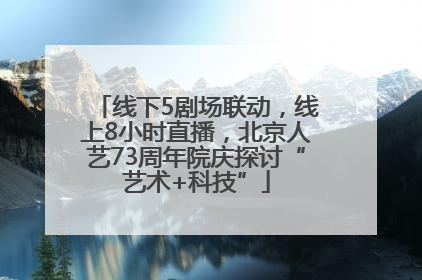 线下5剧场联动，线上8小时直播，北京人艺73周年院庆探讨“艺术+科技”