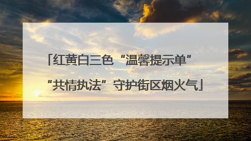 红黄白三色“温馨提示单” “共情执法”守护街区烟火气