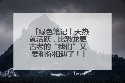 绿色笔记丨天热就活跃，比恐龙更古老的“我们”又要和你相遇了！