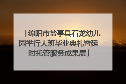 绵阳市盐亭县石龙幼儿园举行大班毕业典礼暨延时托管服务成果展