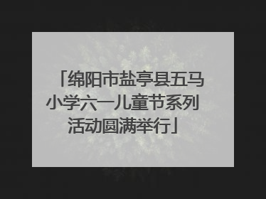 绵阳市盐亭县五马小学六一儿童节系列活动圆满举行