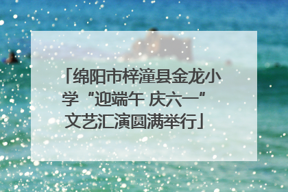 绵阳市梓潼县金龙小学“迎端午 庆六一”文艺汇演圆满举行