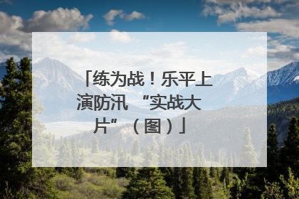练为战！乐平上演防汛 “实战大片”（图）
