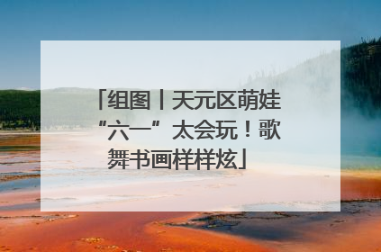 组图丨天元区萌娃“六一”太会玩！歌舞书画样样炫