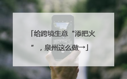 给跨境生意“添把火”，泉州这么做→
