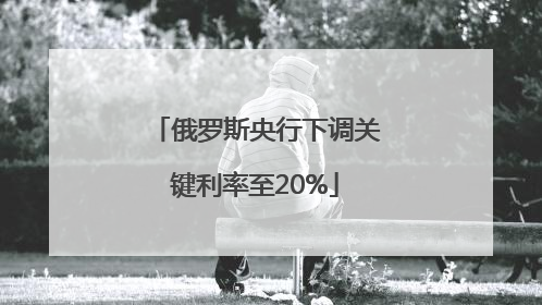 俄罗斯央行下调关键利率至20%