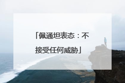 佩通坦表态：不接受任何威胁