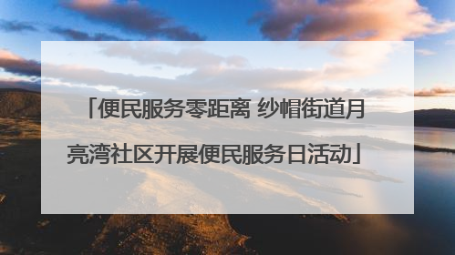 便民服务零距离 纱帽街道月亮湾社区开展便民服务日活动
