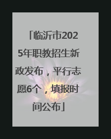 临沂市2025年职教招生新政发布，平行志愿6个，填报时间公布