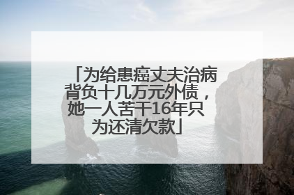 为给患癌丈夫治病背负十几万元外债，她一人苦干16年只为还清欠款