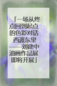 一场从终点回到起点的色彩对话 西渡东望——刘建中油画作品展即将开展