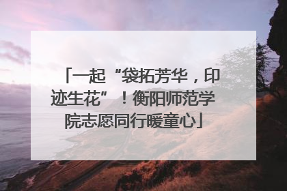 一起“袋拓芳华,印迹生花”!衡阳师范学院志愿同行暖童心