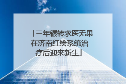 三年辗转求医无果 在济南红绘系统治疗后迎来新生