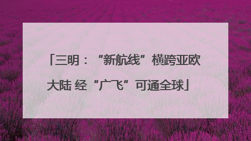 三明：“新航线”横跨亚欧大陆 经“广飞”可通全球