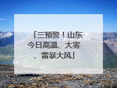 三预警！山东今日高温、大雾、雷暴大风