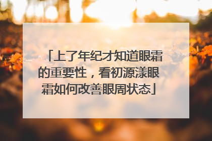 上了年纪才知道眼霜的重要性，看初源漾眼霜如何改善眼周状态