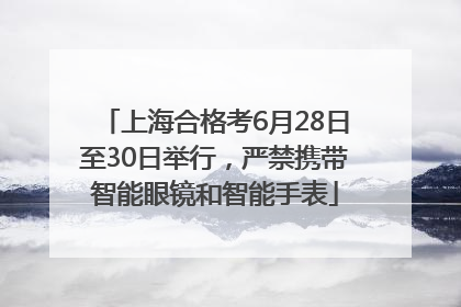 上海合格考6月28日至30日举行，严禁携带智能眼镜和智能手表