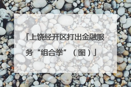 上饶经开区打出金融服务“组合拳”（图）