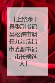 上饶余干县委副书记吴松跨市调任九江瑞昌市委副书记、市长候选人