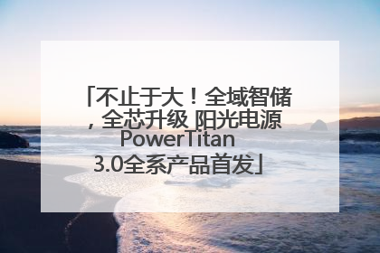 不止于大！全域智储，全芯升级 阳光电源PowerTitan3.0全系产品首发