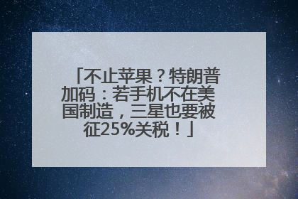 不止苹果？特朗普加码：若手机不在美国制造，三星也要被征25%关税！