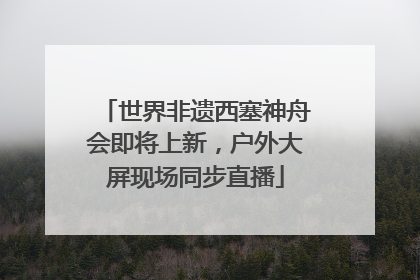 世界非遗西塞神舟会即将上新，户外大屏现场同步直播